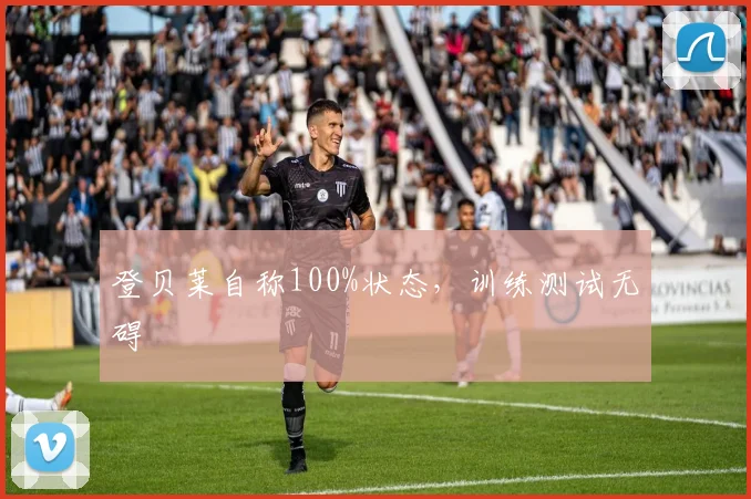 登贝莱自称100%状态，训练测试无碍