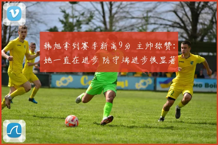 韩旭拿到赛季新高9分 主帅称赞：她一直在进步 防守端进步很显著