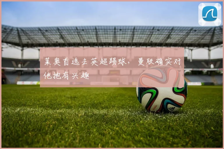 莱奥首选去英超踢球，曼联确实对他抱有兴趣