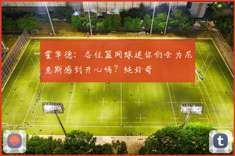 霍华德：各位篮网球迷你们会为尼克斯感到开心吗？纯好奇
