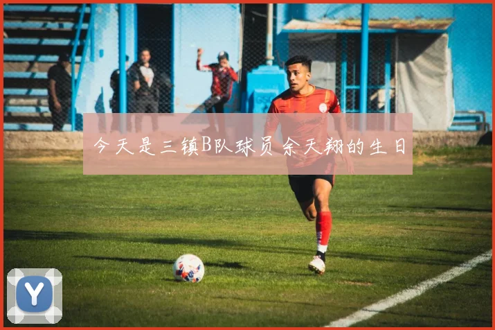 今天是三镇B队球员余天翔的生日