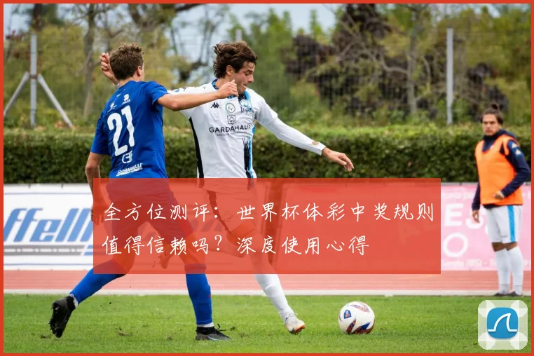 全方位测评：世界杯体彩中奖规则值得信赖吗？深度使用心得