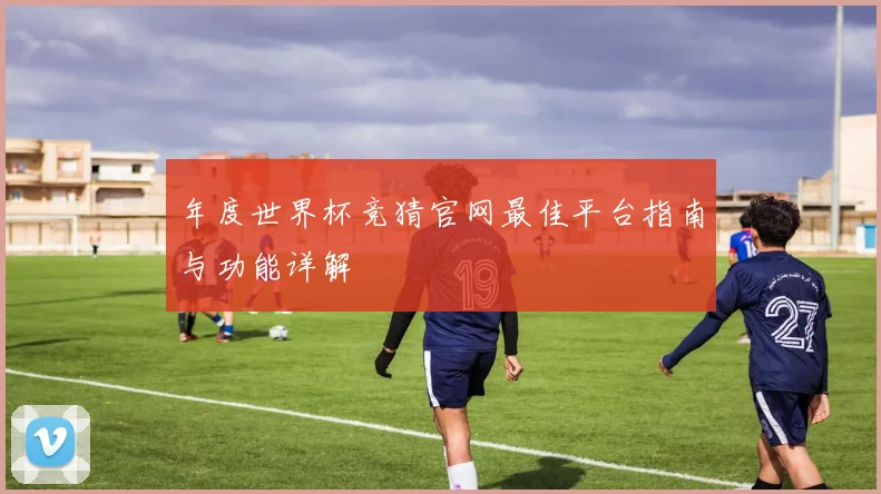 年度世界杯竞猜官网最佳平台指南与功能详解